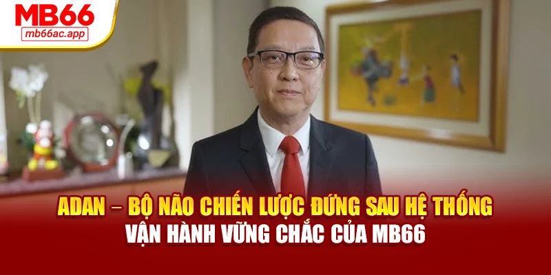 Adan – bộ não chiến lược đứng sau hệ thống vận hành vững chắc của MB66