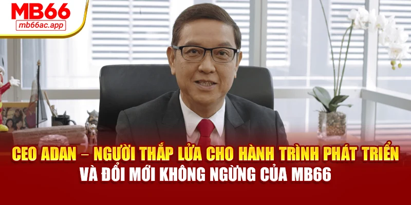 CEO Adan – người thắp lửa cho hành trình phát triển và đổi mới không ngừng của MB66