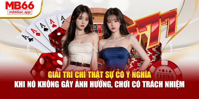 Giải trí chỉ thật sự có ý nghĩa khi nó không gây ảnh hưởng, chơi có trách nhiệm