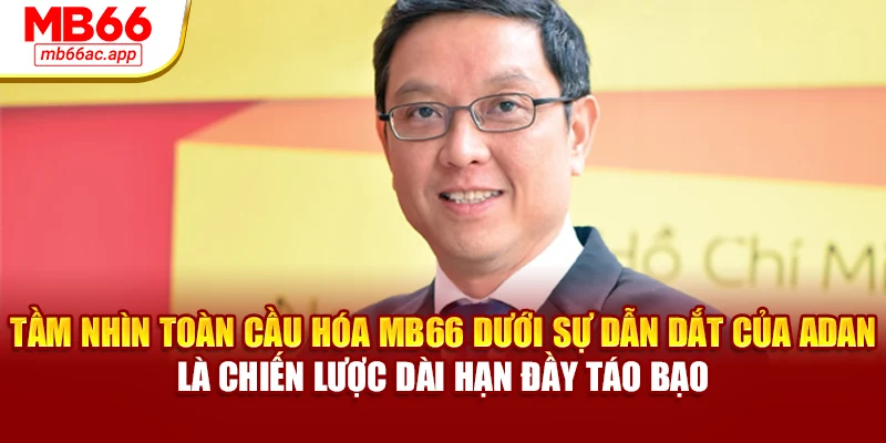 Tầm nhìn toàn cầu hóa MB66 dưới sự dẫn dắt của Adan là chiến lược dài hạn đầy táo bạo
