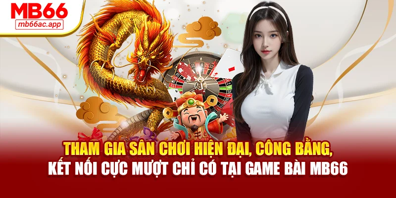 Tham gia sân chơi hiện đại, công bằng, kết nối cực mượt chỉ có tại game bài MB66